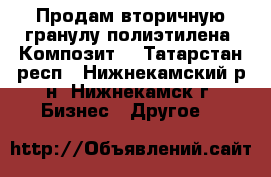 Продам вторичную гранулу полиэтилена. Композит. - Татарстан респ., Нижнекамский р-н, Нижнекамск г. Бизнес » Другое   